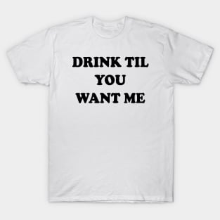 Drink Til You Want Me T-Shirt